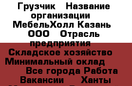 Грузчик › Название организации ­ МебельХолл-Казань, ООО › Отрасль предприятия ­ Складское хозяйство › Минимальный оклад ­ 18 000 - Все города Работа » Вакансии   . Ханты-Мансийский,Радужный г.